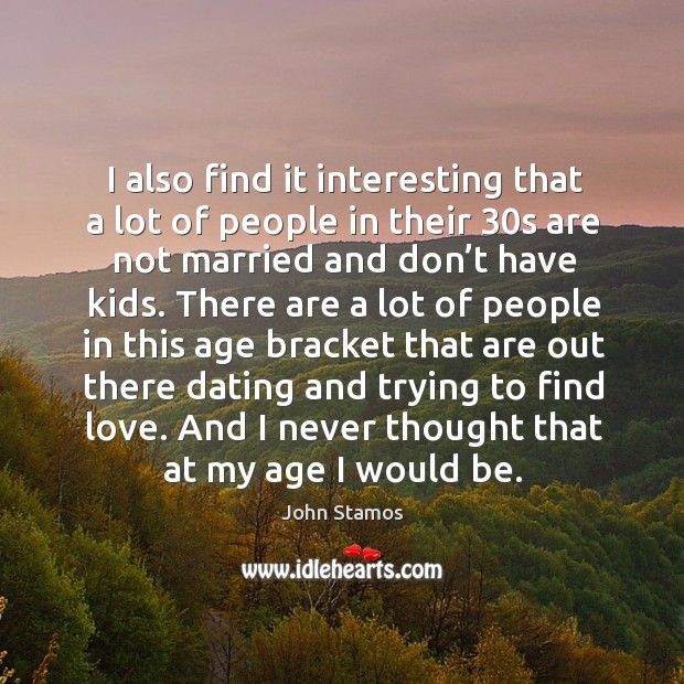 I also find it interesting that a lot of people in their 30s are not married and don’t have kids. John Stamos Picture Quote