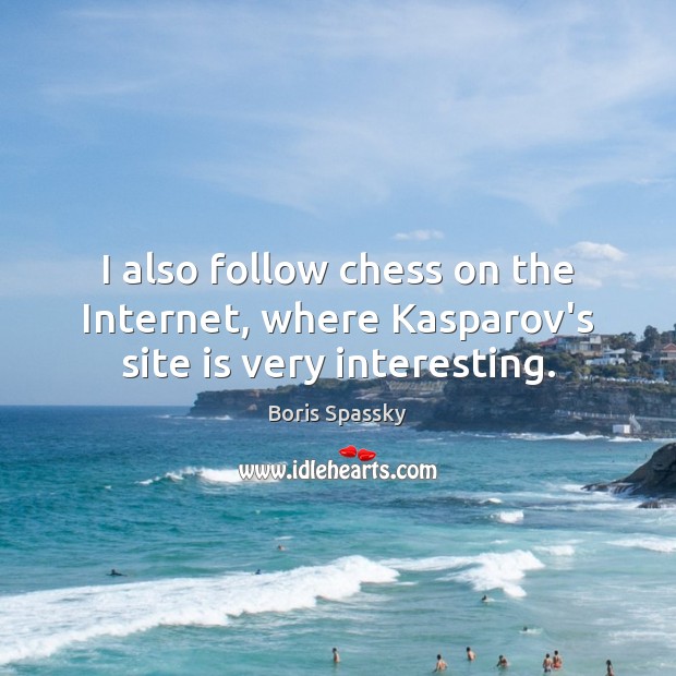 I also follow chess on the Internet, where Kasparov’s site is very interesting. Boris Spassky Picture Quote