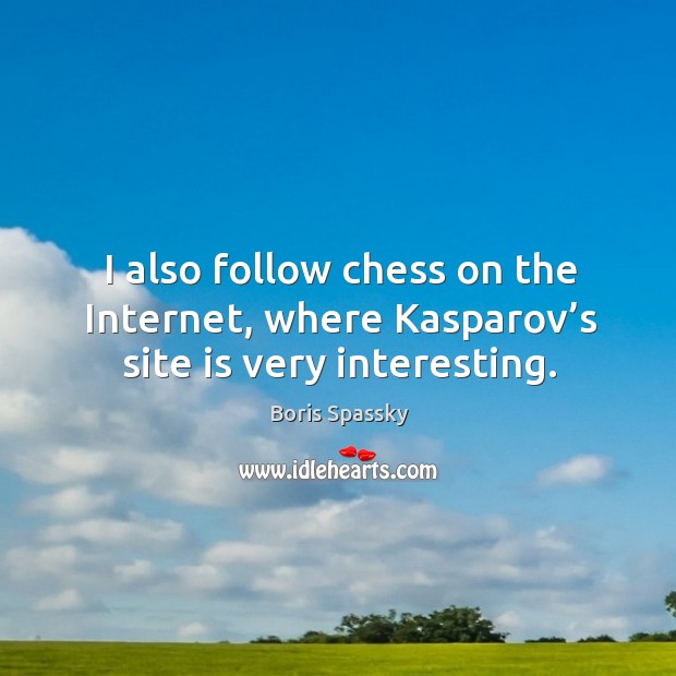 I also follow chess on the internet, where kasparov’s site is very interesting. Boris Spassky Picture Quote