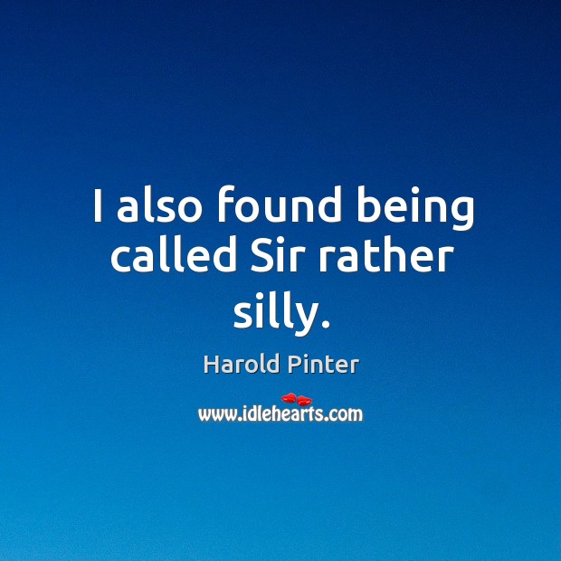 I also found being called sir rather silly. Harold Pinter Picture Quote