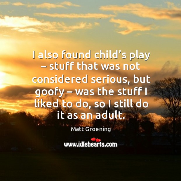 I also found child’s play – stuff that was not considered serious Matt Groening Picture Quote