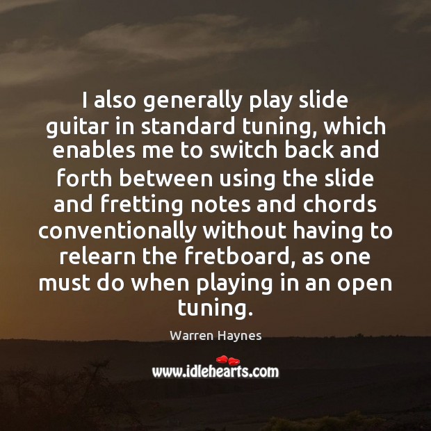 I also generally play slide guitar in standard tuning, which enables me 