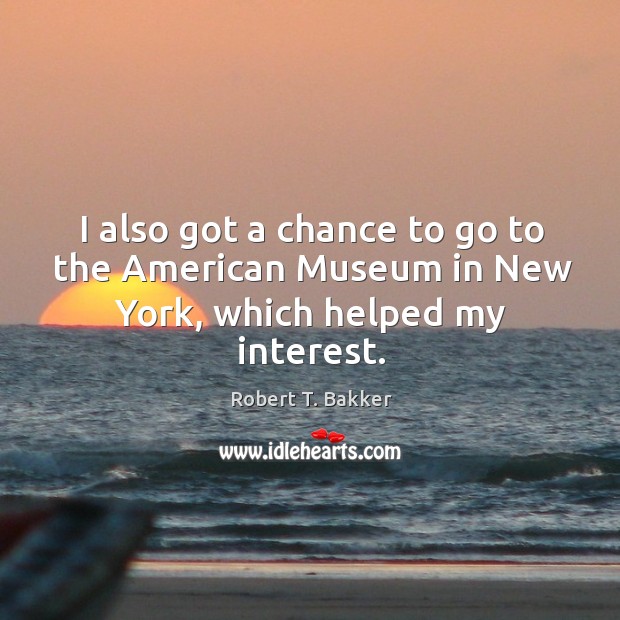 I also got a chance to go to the american museum in new york, which helped my interest. Robert T. Bakker Picture Quote