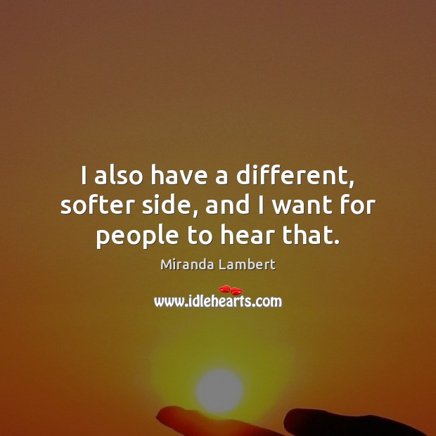 I also have a different, softer side, and I want for people to hear that. Miranda Lambert Picture Quote