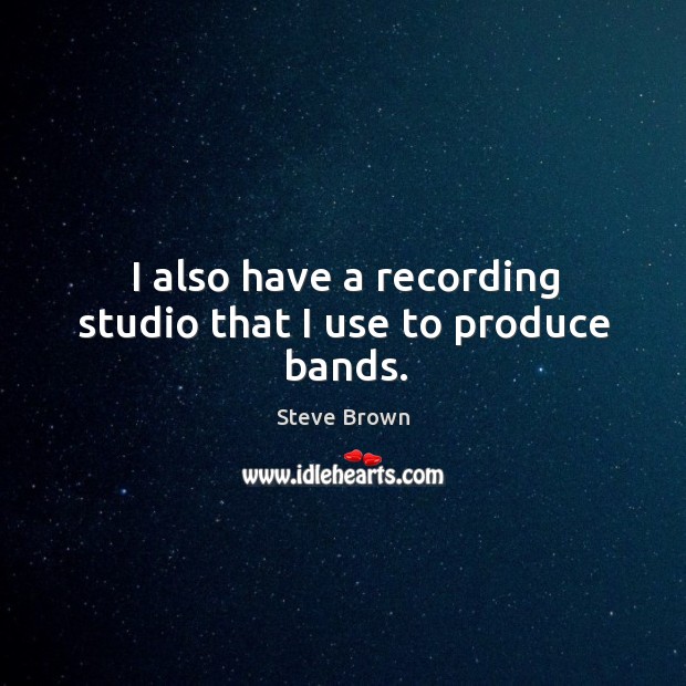 I also have a recording studio that I use to produce bands. Steve Brown Picture Quote