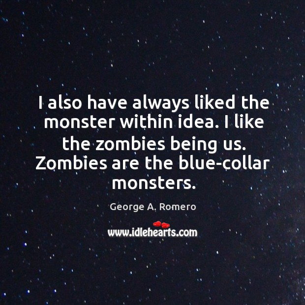 I also have always liked the monster within idea. I like the zombies being us. Zombies are the blue-collar monsters. George A. Romero Picture Quote