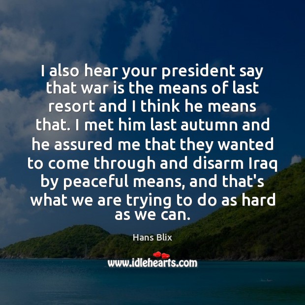 I also hear your president say that war is the means of Hans Blix Picture Quote