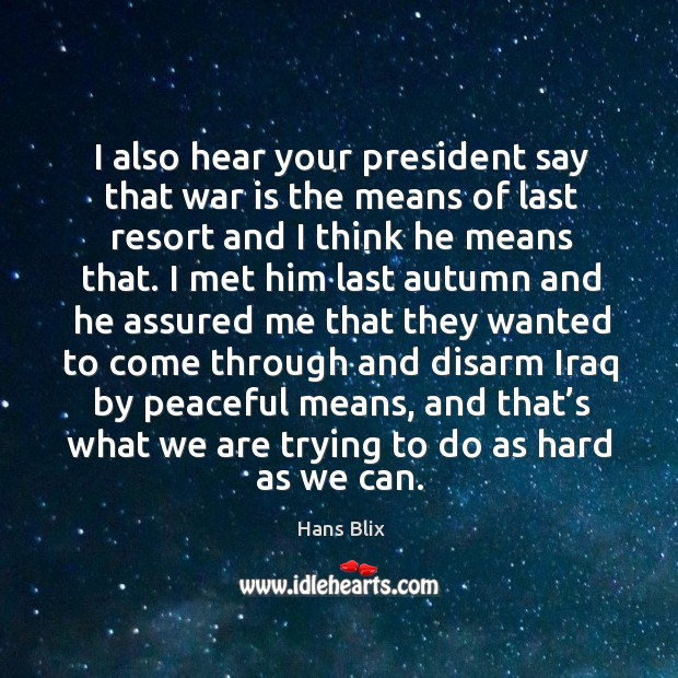 I also hear your president say that war is the means of last resort and I think he means that. Hans Blix Picture Quote