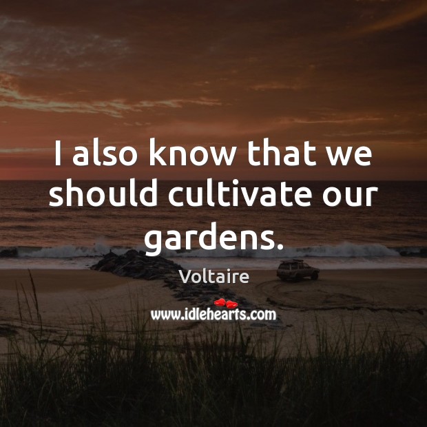I also know that we should cultivate our gardens. Voltaire Picture Quote