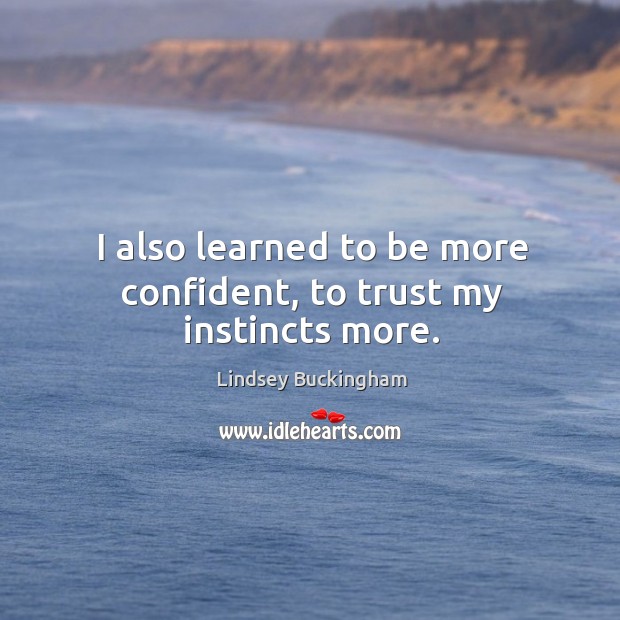 I also learned to be more confident, to trust my instincts more. Lindsey Buckingham Picture Quote