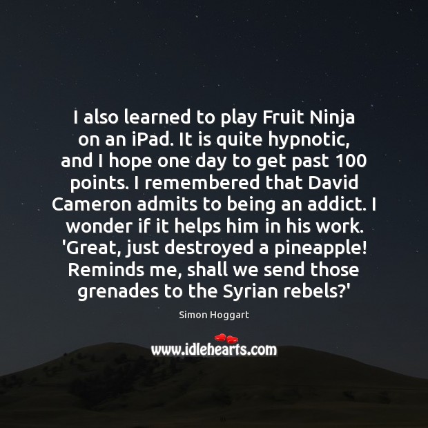 I also learned to play Fruit Ninja on an iPad. It is Simon Hoggart Picture Quote