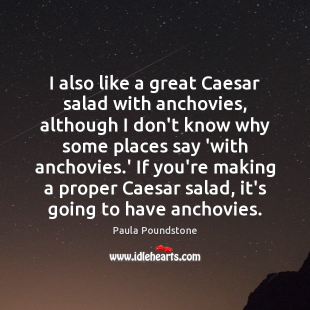I also like a great Caesar salad with anchovies, although I don’t 
