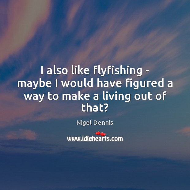 I also like flyfishing – maybe I would have figured a way to make a living out of that? Nigel Dennis Picture Quote
