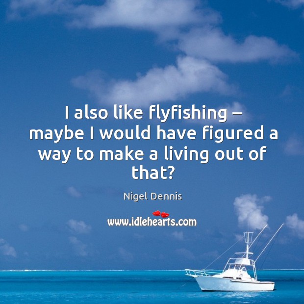 I also like flyfishing – maybe I would have figured a way to make a living out of that? Nigel Dennis Picture Quote