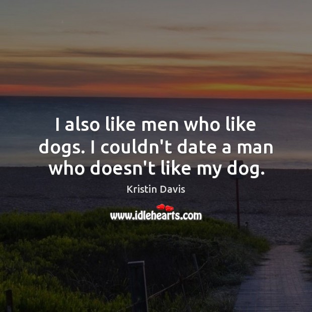 I also like men who like dogs. I couldn’t date a man who doesn’t like my dog. Kristin Davis Picture Quote