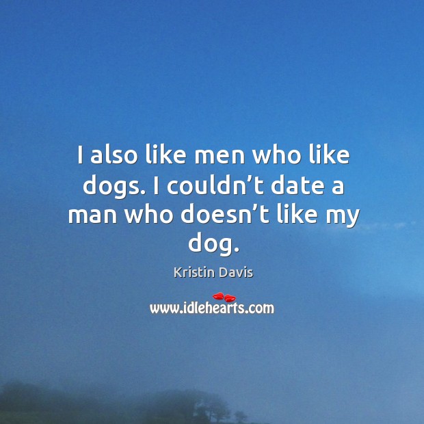I also like men who like dogs. I couldn’t date a man who doesn’t like my dog. Kristin Davis Picture Quote