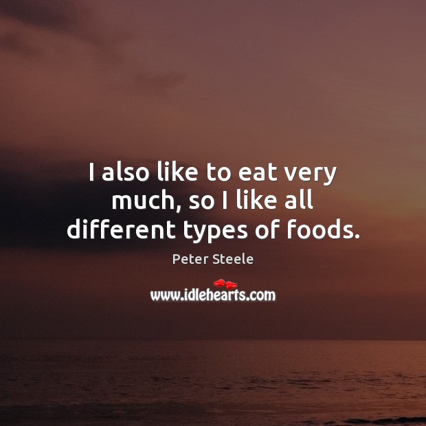 I also like to eat very much, so I like all different types of foods. Peter Steele Picture Quote