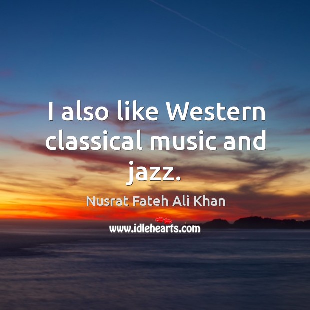 I also like western classical music and jazz. Nusrat Fateh Ali Khan Picture Quote