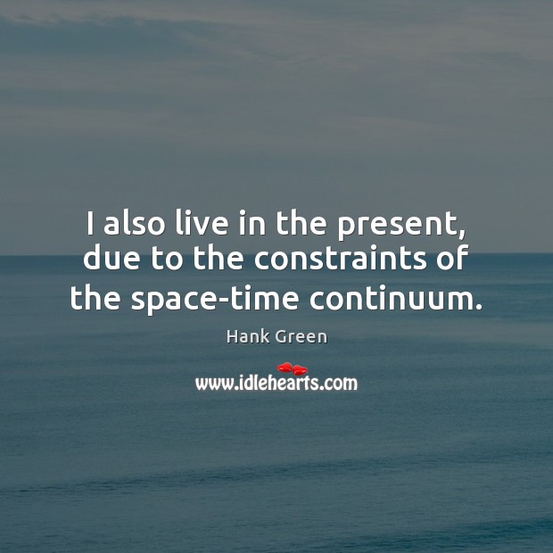 I also live in the present, due to the constraints of the space-time continuum. Hank Green Picture Quote