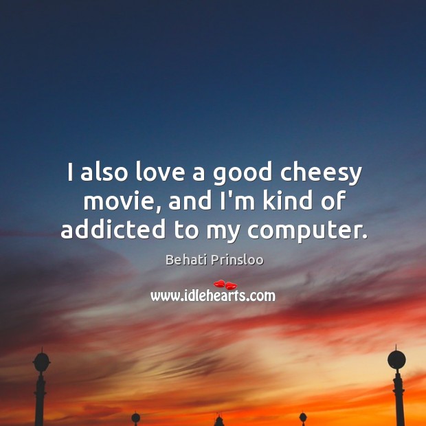 I also love a good cheesy movie, and I’m kind of addicted to my computer. Behati Prinsloo Picture Quote