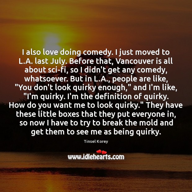 I also love doing comedy. I just moved to L.A. last Tinsel Korey Picture Quote