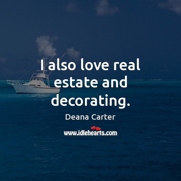 I also love real estate and decorating. Deana Carter Picture Quote