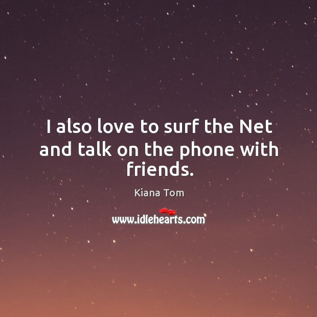 I also love to surf the net and talk on the phone with friends. Kiana Tom Picture Quote