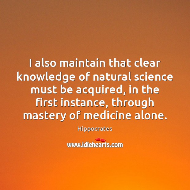 I also maintain that clear knowledge of natural science must be acquired, Hippocrates Picture Quote