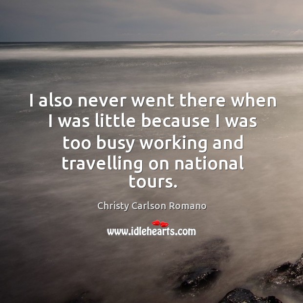 I also never went there when I was little because I was too busy working and travelling on national tours. Christy Carlson Romano Picture Quote