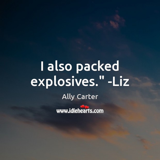 I also packed explosives.” -Liz Ally Carter Picture Quote