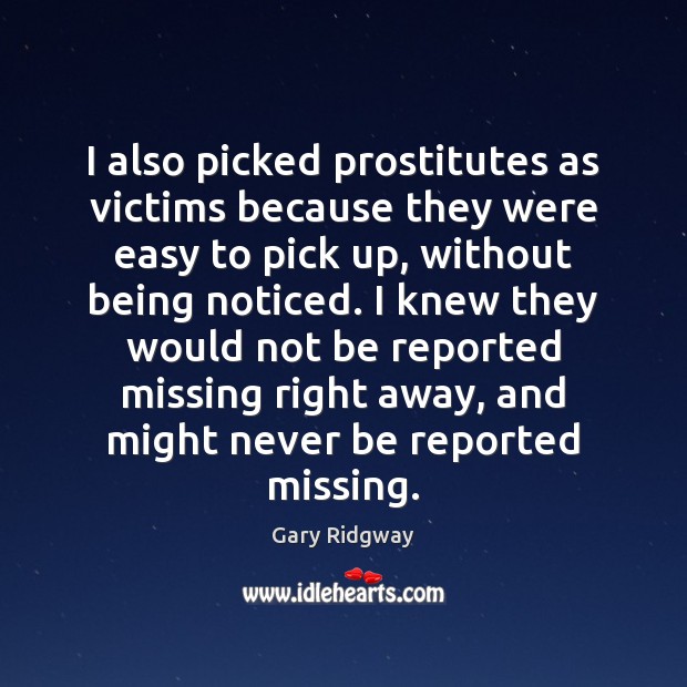 I also picked prostitutes as victims because they were easy to pick Gary Ridgway Picture Quote