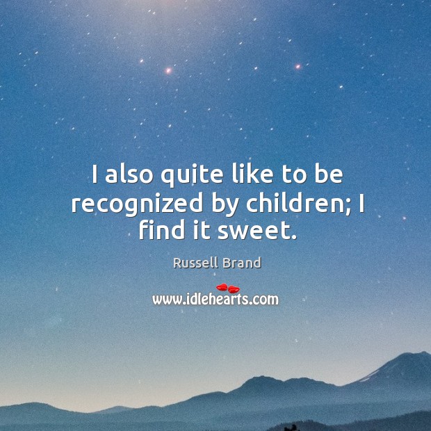 I also quite like to be recognized by children; I find it sweet. Russell Brand Picture Quote