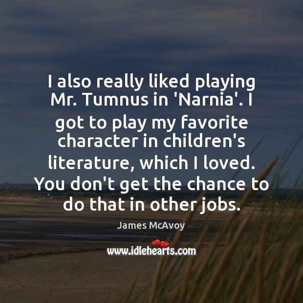I also really liked playing Mr. Tumnus in ‘Narnia’. I got to Image