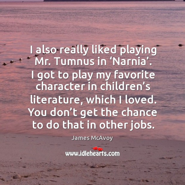 I also really liked playing mr. Tumnus in ‘narnia’. I got to play my favorite character in children’s. Image