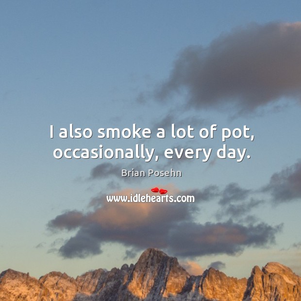 I also smoke a lot of pot, occasionally, every day. Image