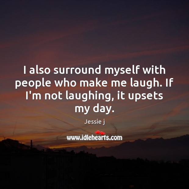 I also surround myself with people who make me laugh. If I’m Image