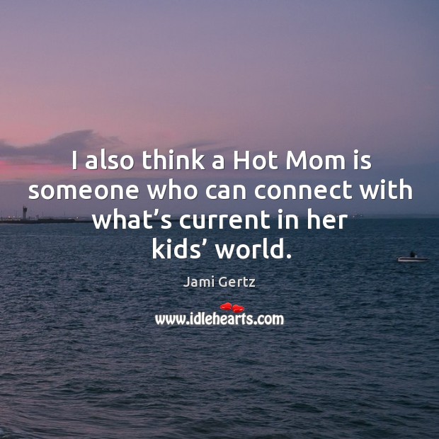 I also think a hot mom is someone who can connect with what’s current in her kids’ world. Jami Gertz Picture Quote