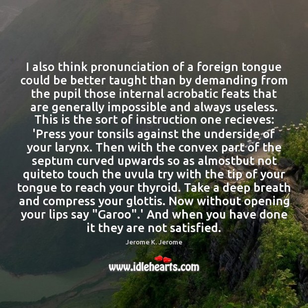 I also think pronunciation of a foreign tongue could be better taught Jerome K. Jerome Picture Quote