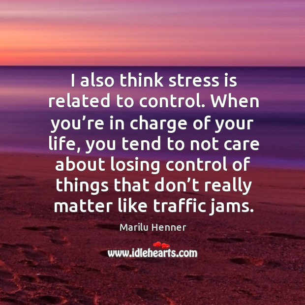 I also think stress is related to control. When you’re in charge of your life Marilu Henner Picture Quote