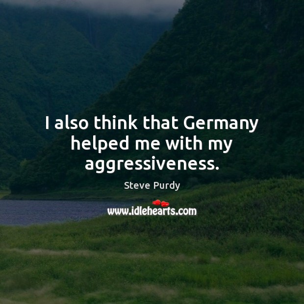 I also think that Germany helped me with my aggressiveness. Steve Purdy Picture Quote