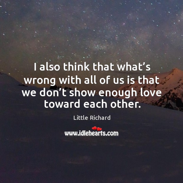 I also think that what’s wrong with all of us is that we don’t show enough love toward each other. Little Richard Picture Quote