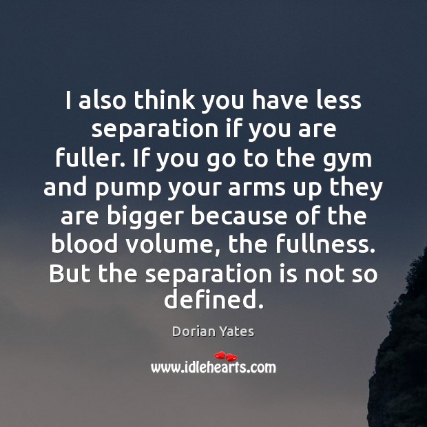 I also think you have less separation if you are fuller. If Dorian Yates Picture Quote