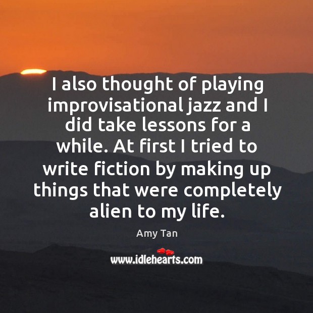 I also thought of playing improvisational jazz and I did take lessons for a while. Amy Tan Picture Quote