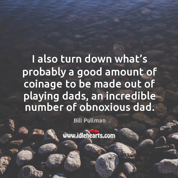 I also turn down what’s probably a good amount of coinage to be made out of playing dads, an incredible number of obnoxious dad. Bill Pullman Picture Quote