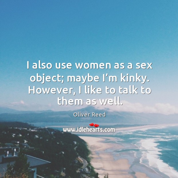 I also use women as a sex object; maybe I’m kinky. However, I like to talk to them as well. Oliver Reed Picture Quote