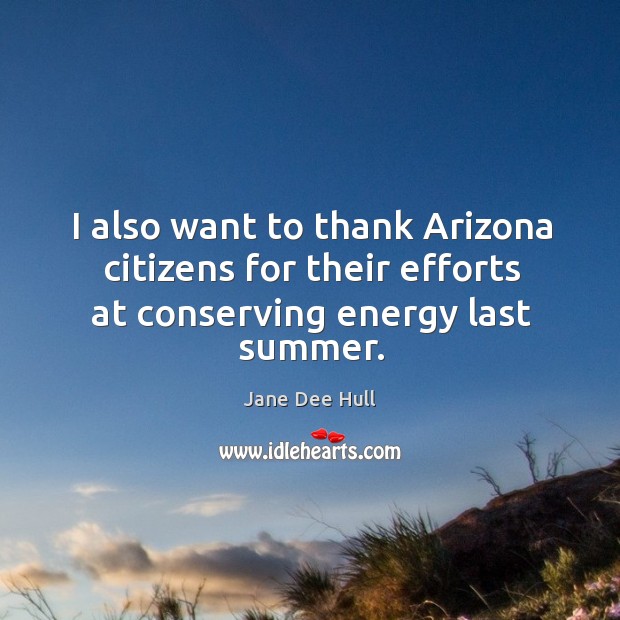 I also want to thank arizona citizens for their efforts at conserving energy last summer. Jane Dee Hull Picture Quote