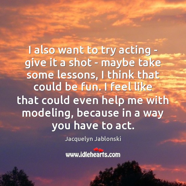 I also want to try acting – give it a shot – Jacquelyn Jablonski Picture Quote