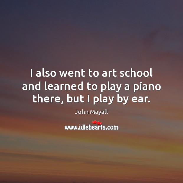 I also went to art school and learned to play a piano there, but I play by ear. John Mayall Picture Quote
