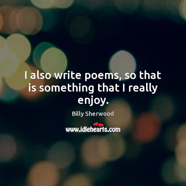 I also write poems, so that is something that I really enjoy. Billy Sherwood Picture Quote