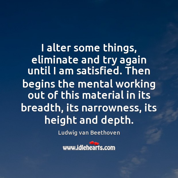I alter some things, eliminate and try again until I am satisfied. Ludwig van Beethoven Picture Quote